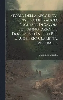 Gaudenzio Claretta - Storia Della Reggenza Di Cristina Di Francia Duchessa Di Savoia Con Annotazioni E Documenti Inediti Per Gaudenzio Claretta, Volume 1..., Inbunden. Tillgänglighet: Lägg i varukorg