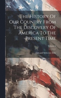 Edward Sylvester Ellis - History Of Our Country From The Discovery Of America To The Present Time; Volume 6, Inbunden