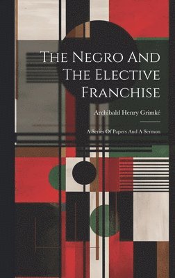 Archibald Henry Grimké - Negro And The Elective Franchise, Inbunden