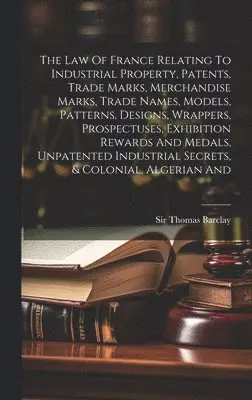 Thomas Barclay - Law Of France Relating To Industrial Property, Patents, Trade Marks, Merchandise Marks, Trade Names, Models, Patterns, Designs, Wrappers, Prospectuses, Exhibition Rewards And Medals, Unpatented Industrial Secrets, & Colonial, Algerian And, Inbunden. Tillgänglighet: Lägg i varukorg