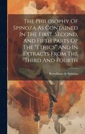 The Philosophy Of Spinoza As Contained In The First, Second, And Fifth Parts Of The &quot;ethics&quot; And In Extracts From The Third And Fourth