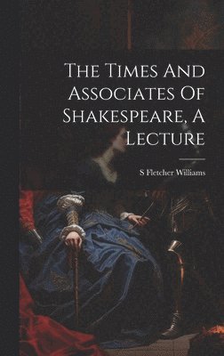 S Fletcher Williams - Times And Associates Of Shakespeare, A Lecture, Inbunden
