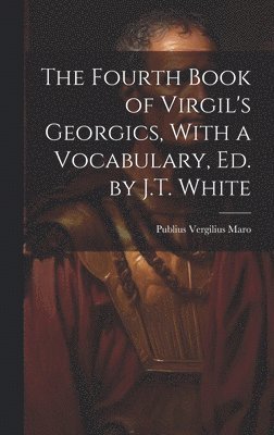 Fourth Book of Virgil's Georgics, With a Vocabulary, Ed. by J.T. White