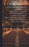 Tragic Dramas, Chiefly Intended for Representation in Private Families, to Which Is Added, Aristodemus, a Tragedy, From the Italian of Vincenzo Monti