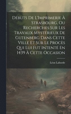 Léon Laborde - Débuts De L'Imprimerie À Strasbourg, Ou Recherches Sur Les Travaux Mystérieux De Gutenberg Dans Cette Ville Et Sur Le Procès Qui Lui Fut Intenté En 1439 À Cette Occasion, Inbunden