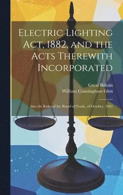 William Cunningham Glen, Great Britain - Electric Lighting Act, 1882, and the Acts Therewith Incorporated, Inbunden. Tillgänglighet: Tillfälligt slut