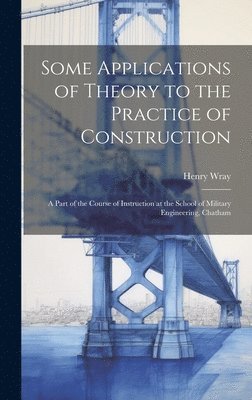 Henry Wray - Some Applications of Theory to the Practice of Construction, Inbunden