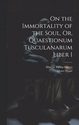 On the Immortality of the Soul, Or, Quaestionum Tusculanarum Liber I