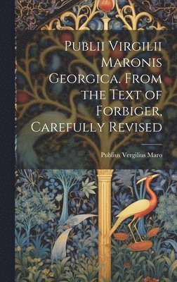 Publii Virgilii Maronis Georgica. From the Text of Forbiger, Carefully Revised