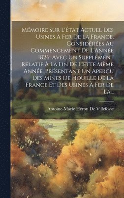Antoine-Marie Héron de Villefosse - Mémoire Sur L'État Actuel Des Usines À Fer De La France, Considérées Au Commencement De L'Année 1826, Avec Un Supplément Relatif À La Fin De Cette Mème Année, Présentant Un Aperçu Des Mines De Houille De La France Et Des Usines À Fer De La..., Inbunden