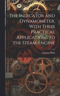 Thomas Main - Indicator and Dynamometer, With Their Practical Applications to the Steam-Engine, Inbunden