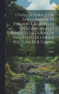 Guido - I Fatti Di Enea, Estr. Dalla Eneide Di Virgilio E Ridotti in Volgare [Really Adapted] Da Guido Da Pisa. Testo Di Lingua Per Cura Di B. Gamba, Inbunden