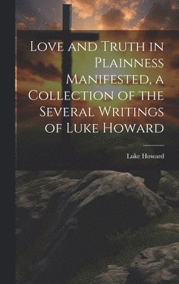 Luke Howard - Love and Truth in Plainness Manifested, a Collection of the Several Writings of Luke Howard, Inbunden