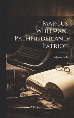 Myron Eells - Marcus Whitman, Pathfinder and Patriot, Inbunden