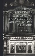 OEuvres Compltes, Revues, Prcdes D'une Nouvelle Vie De Molire [&c.] Par P.R. Auguis