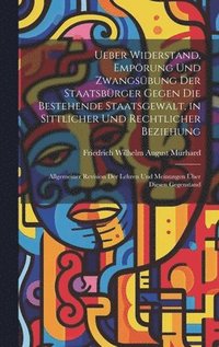 Ueber Widerstand, Empörung Und Zwangsübung Der Staatsbürger Gegen Die Bestehende Staatsgewalt, in Sittlicher Und Rechtlicher Beziehung