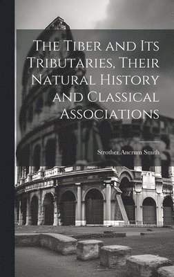 Strother Ancrum Smith - Tiber and Its Tributaries, Their Natural History and Classical Associations, Inbunden. Tillgänglighet: Lägg i varukorg