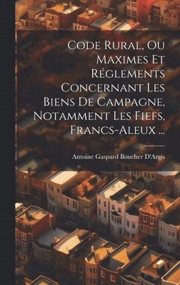 Antoine Gaspard Boucher D'Argis - Code Rural, Ou Maximes Et Réglements Concernant Les Biens De Campagne, Notamment Les Fiefs, Francs-Aleux ..., Inbunden. Tillgänglighet: Tillfälligt slut