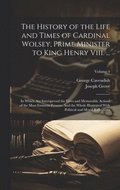 The History of the Life and Times of Cardinal Wolsey, Prime Minister to King Henry Viii. ...