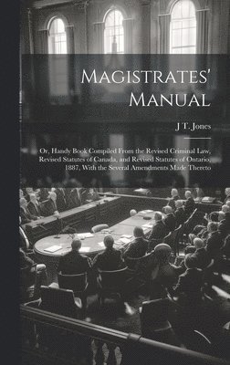 J T Jones - Magistrates' Manual; Or, Handy Book Compiled From the Revised Criminal Law, Revised Statutes of Canada, and Revised Statutes of Ontario, 1887, With the Several Amendments Made Thereto, Inbunden