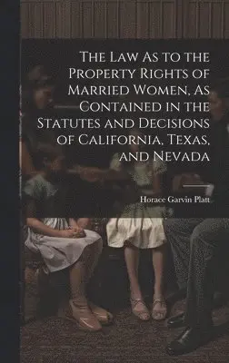 Law As to the Property Rights of Married Women, As Contained in the Statutes and Decisions of California, Texas, and Nevada