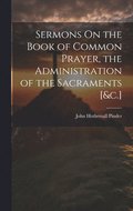 Sermons On the Book of Common Prayer, the Administration of the Sacraments [&c.]