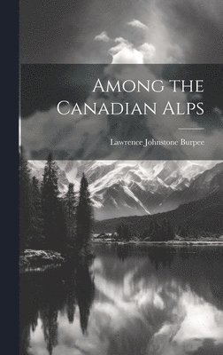 Lawrence Johnstone Burpee - Among the Canadian Alps, Inbunden. Tillgänglighet: Lägg i varukorg