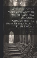 A Treatise of the Pope's Supremacy. to Which Is Added a Discourse Concerning the Unity of the Church. Ed. by T.M'crie
