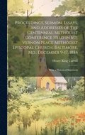 Proceedings, Sermon, Essays, and Addresses of the Centennial Methodist Conference Held in Mt. Vernon Place Methodist Episcopal Church, Baltimore, Md., December 9-17, 1884