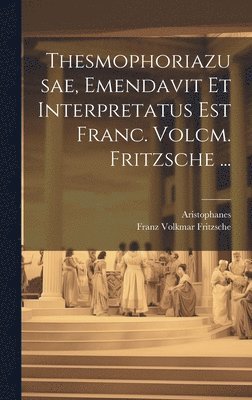 Aristophanes, Franz Volkmar Fritzsche - Thesmophoriazusae, Emendavit Et Interpretatus Est Franc. Volcm. Fritzsche ..., Inbunden