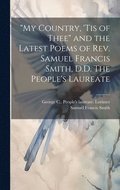 &quot;My Country, 'tis of Thee&quot; and the Latest Poems of Rev. Samuel Francis Smith, D.D. The People's Laureate
