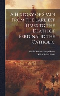 History of Spain From the Earliest Times to the Death of Ferdinand the Catholic