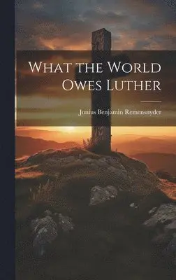 Junius Benjamin Remensnyder - What the World Owes Luther, Inbunden. Tillgänglighet: Lägg i varukorg