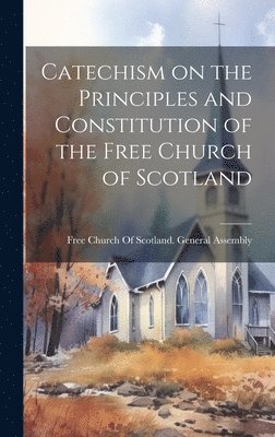 Free Church of Scotland General Asse - Catechism on the Principles and Constitution of the Free Church of Scotland, Inbunden