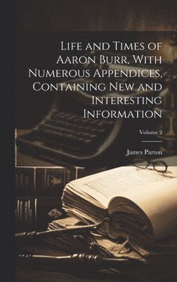 James Parton - Life and Times of Aaron Burr, With Numerous Appendices, Containing new and Interesting Information; Volume 2, Inbunden