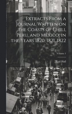 Extracts From a Journal Written on the Coasts of Chili, Peru, and Mexico, in the Years 1820, 1821, 1822; Volume 1