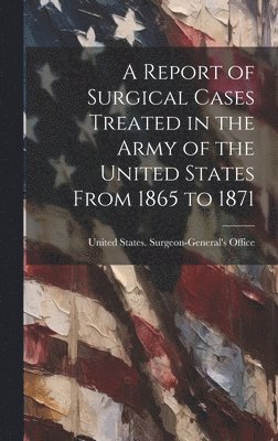 United States Surgeon-General's Office - Report of Surgical Cases Treated in the Army of the United States From 1865 to 1871, Inbunden