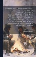 Lives of the Departed Heroes, Sages, and Statesmen of America. Confined Exclusively to Those who Have Signalized Themselves in Either Capacity, in the Revolutionary war Which Obtained the Independe...