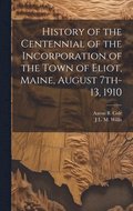 History of the Centennial of the Incorporation of the Town of Eliot, Maine, August 7th-13, 1910