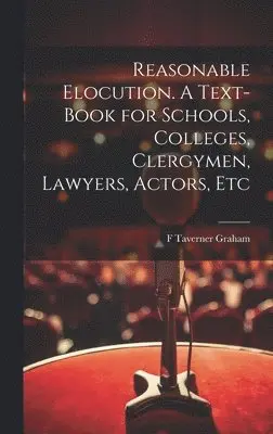 Reasonable Elocution. A Text-book for Schools, Colleges, Clergymen, Lawyers, Actors, Etc
