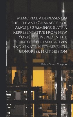 Memorial Addresses on the Life and Character of Amos J. Cummings (late a Representative From New York), Delivered in the House of Representatives and Senate, Fifty-Seventh Congress, First Session