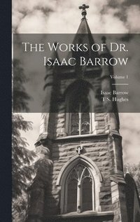 The Works of Dr. Isaac Barrow; Volume 1