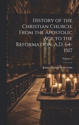 History of the Christian Church, From the Apostolic Age to the Reformation, A.D. 64-1517; Volume 1