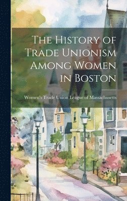 Women's Trade Union League of Massach - History of Trade Unionism Among Women in Boston, Inbunden