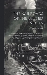 Railroads of the United States; Their History and Statistics Comprising the Progress and Present Condition of the Various Lines With Their Earnings and Expenses. To Which are Added a Synopsis of th...
