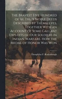 Theophilus F 1838-1912 Rodenbough - Bravest Five Hundred of '61. Their Noble Deeds Described by Themselves, Together With an Account of Some Gallant Exploits of our Soldiers in Indian Warfare. How the Medal of Honor was Won, Inbunden. Tillgänglighet: Lägg i varukorg