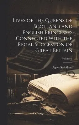 Lives of the Queens of Scotland and English Princesses Connected With the Regal Succession of Great Britain; Volume 3