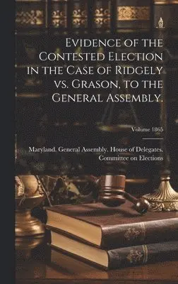 Maryland General Assembly House of - Evidence of the Contested Election in the Case of Ridgely vs. Grason, to the General Assembly.; Volume 1865, Inbunden. Tillgänglighet: Lägg i varukorg