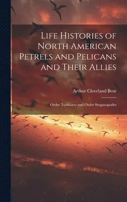 Arthur Cleveland Bent - Life Histories of North American Petrels and Pelicans and Their Allies; Order Tubinares and Order Steganopodes, Inbunden. Tillgänglighet: Lägg i varukorg
