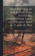 Proceedings of the Republican National Convention, Held at Chicago, May 16, 17 and 18, 1860